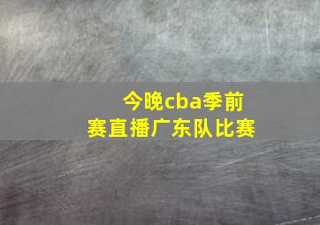 今晚cba季前赛直播广东队比赛