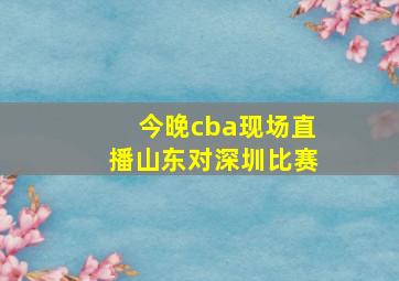 今晚cba现场直播山东对深圳比赛