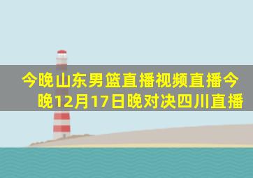 今晚山东男篮直播视频直播今晚12月17日晚对决四川直播