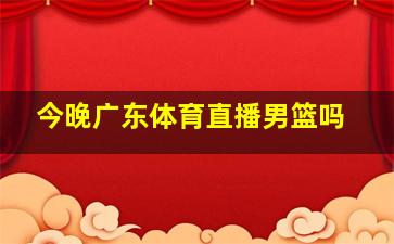 今晚广东体育直播男篮吗