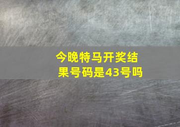 今晚特马开奖结果号码是43号吗