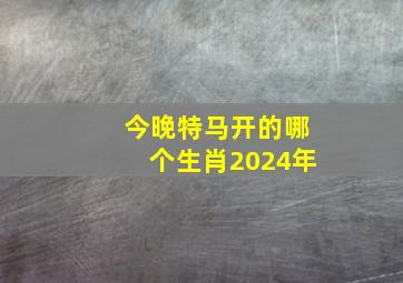 今晚特马开的哪个生肖2024年