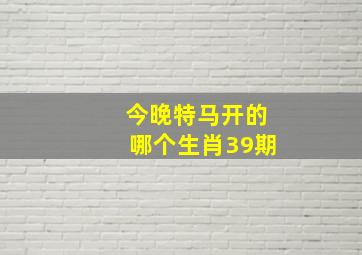 今晚特马开的哪个生肖39期