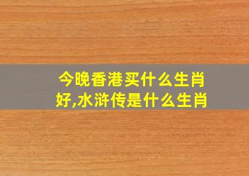 今晚香港买什么生肖好,水浒传是什么生肖