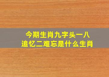 今期生肖九字头一八追忆二难忘是什么生肖