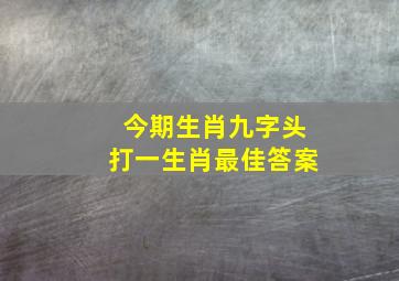 今期生肖九字头打一生肖最佳答案