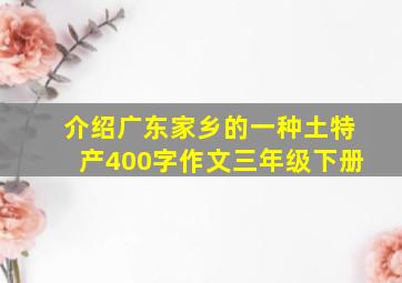 介绍广东家乡的一种土特产400字作文三年级下册