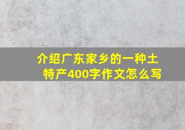 介绍广东家乡的一种土特产400字作文怎么写