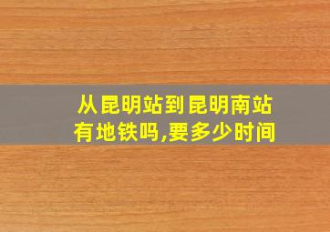 从昆明站到昆明南站有地铁吗,要多少时间