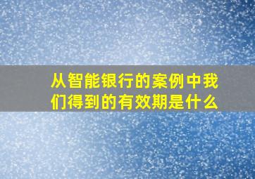 从智能银行的案例中我们得到的有效期是什么