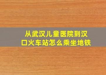 从武汉儿童医院到汉口火车站怎么乘坐地铁