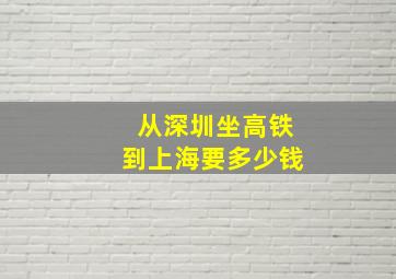 从深圳坐高铁到上海要多少钱