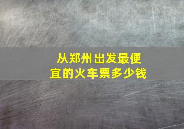 从郑州出发最便宜的火车票多少钱