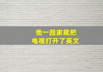 他一回家就把电视打开了英文