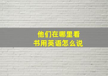 他们在哪里看书用英语怎么说