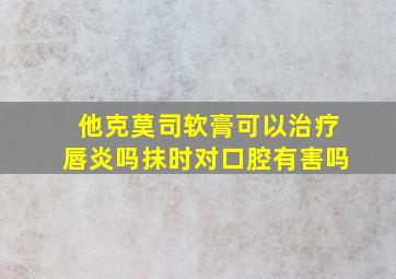 他克莫司软膏可以治疗唇炎吗抹时对口腔有害吗