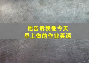 他告诉我他今天早上做的作业英语