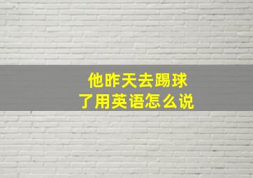 他昨天去踢球了用英语怎么说