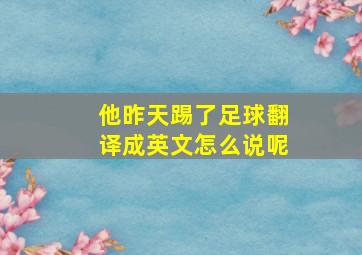 他昨天踢了足球翻译成英文怎么说呢