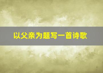 以父亲为题写一首诗歌