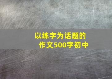 以练字为话题的作文500字初中