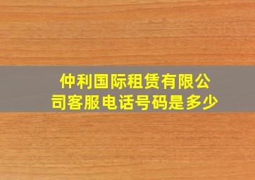 仲利国际租赁有限公司客服电话号码是多少