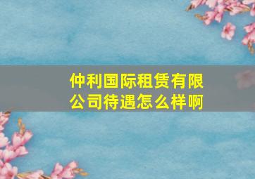 仲利国际租赁有限公司待遇怎么样啊