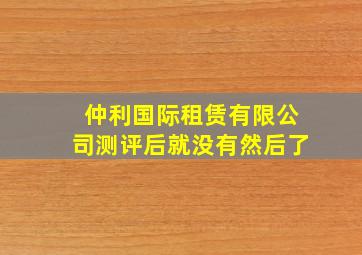 仲利国际租赁有限公司测评后就没有然后了