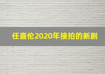 任嘉伦2020年接拍的新剧