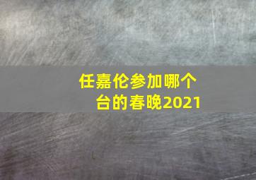 任嘉伦参加哪个台的春晚2021