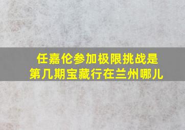 任嘉伦参加极限挑战是第几期宝藏行在兰州哪儿