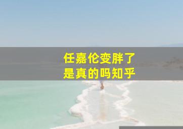 任嘉伦变胖了是真的吗知乎