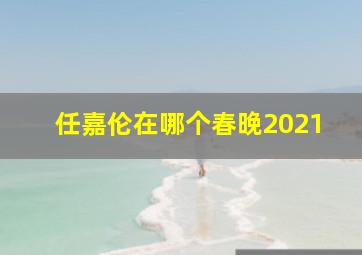 任嘉伦在哪个春晚2021