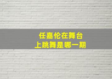 任嘉伦在舞台上跳舞是哪一期