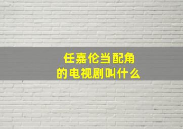 任嘉伦当配角的电视剧叫什么