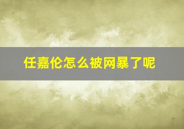 任嘉伦怎么被网暴了呢