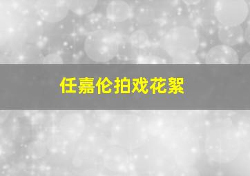 任嘉伦拍戏花絮