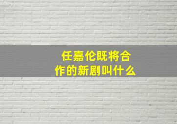 任嘉伦既将合作的新剧叫什么