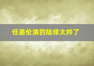 任嘉伦演的陆绎太帅了