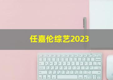 任嘉伦综艺2023