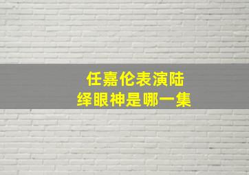 任嘉伦表演陆绎眼神是哪一集