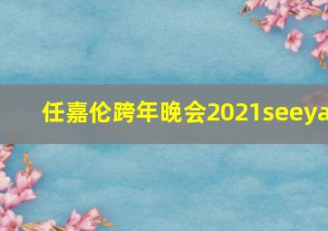 任嘉伦跨年晚会2021seeya