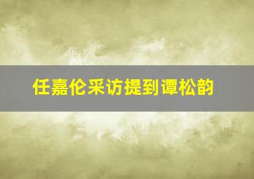 任嘉伦采访提到谭松韵