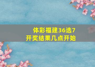 体彩福建36选7开奖结果几点开始