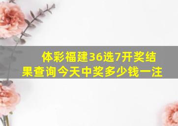 体彩福建36选7开奖结果查询今天中奖多少钱一注