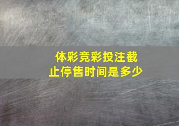 体彩竞彩投注截止停售时间是多少