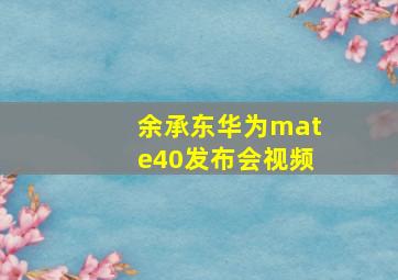 余承东华为mate40发布会视频