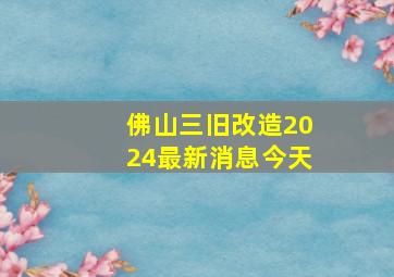 佛山三旧改造2024最新消息今天