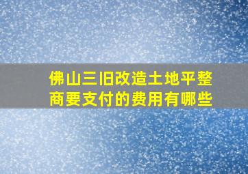 佛山三旧改造土地平整商要支付的费用有哪些