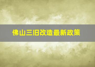 佛山三旧改造最新政策